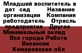 Младший воспитатель в дет. сад N113 › Название организации ­ Компания-работодатель › Отрасль предприятия ­ Другое › Минимальный оклад ­ 1 - Все города Работа » Вакансии   . Кемеровская обл.,Гурьевск г.